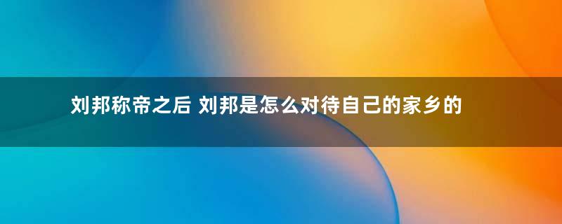 刘邦称帝之后 刘邦是怎么对待自己的家乡的